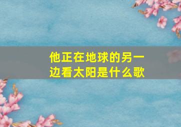 他正在地球的另一边看太阳是什么歌