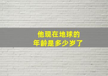 他现在地球的年龄是多少岁了