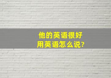 他的英语很好用英语怎么说?