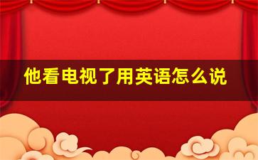 他看电视了用英语怎么说