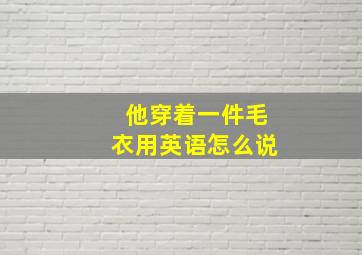 他穿着一件毛衣用英语怎么说