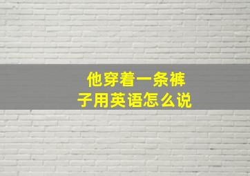 他穿着一条裤子用英语怎么说