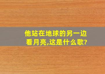 他站在地球的另一边看月亮,这是什么歌?