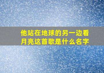 他站在地球的另一边看月亮这首歌是什么名字