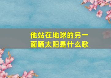 他站在地球的另一面晒太阳是什么歌