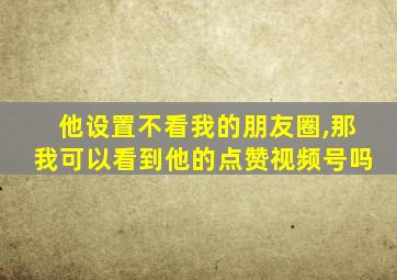 他设置不看我的朋友圈,那我可以看到他的点赞视频号吗