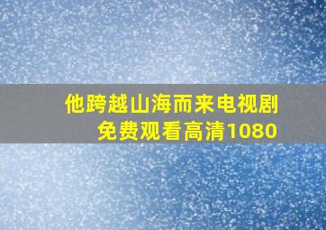 他跨越山海而来电视剧免费观看高清1080