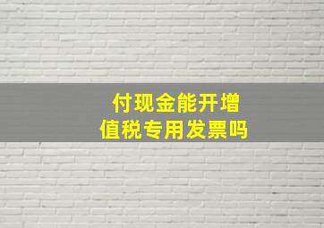 付现金能开增值税专用发票吗