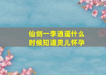 仙剑一李逍遥什么时候知道灵儿怀孕