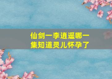 仙剑一李逍遥哪一集知道灵儿怀孕了