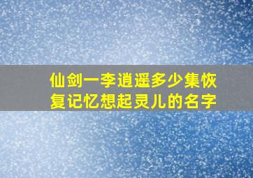 仙剑一李逍遥多少集恢复记忆想起灵儿的名字