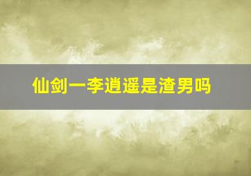 仙剑一李逍遥是渣男吗