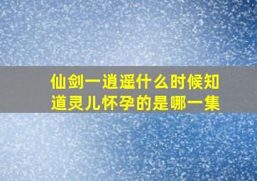 仙剑一逍遥什么时候知道灵儿怀孕的是哪一集