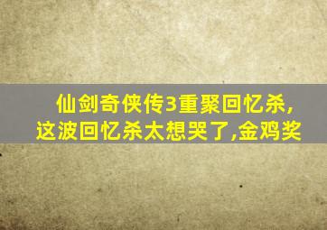 仙剑奇侠传3重聚回忆杀,这波回忆杀太想哭了,金鸡奖