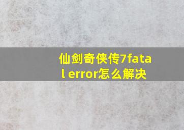 仙剑奇侠传7fatal error怎么解决