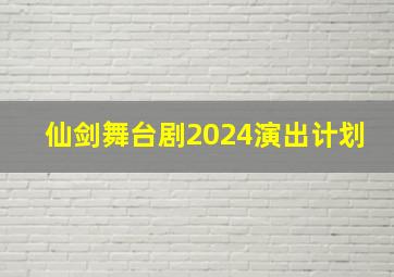 仙剑舞台剧2024演出计划