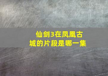 仙剑3在凤凰古城的片段是哪一集