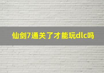 仙剑7通关了才能玩dlc吗