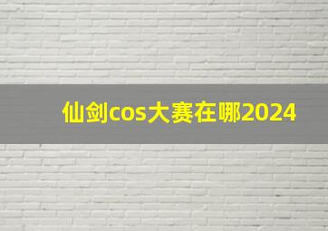 仙剑cos大赛在哪2024