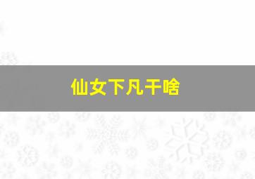 仙女下凡干啥