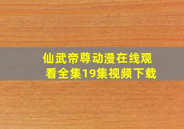 仙武帝尊动漫在线观看全集19集视频下载