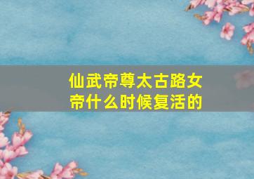 仙武帝尊太古路女帝什么时候复活的