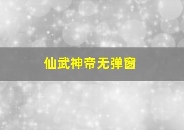 仙武神帝无弹窗