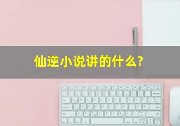 仙逆小说讲的什么?