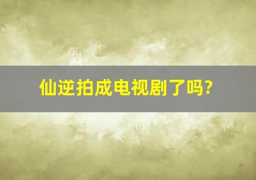 仙逆拍成电视剧了吗?