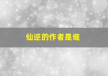 仙逆的作者是谁