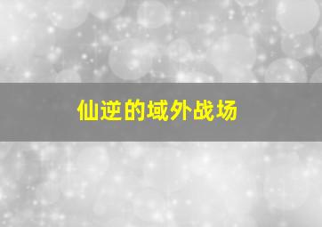 仙逆的域外战场