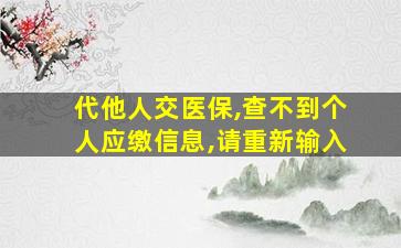 代他人交医保,查不到个人应缴信息,请重新输入