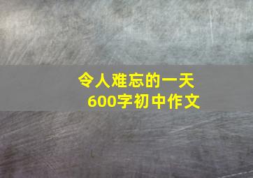 令人难忘的一天600字初中作文