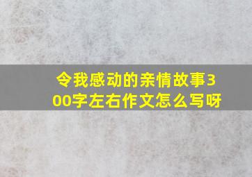 令我感动的亲情故事300字左右作文怎么写呀