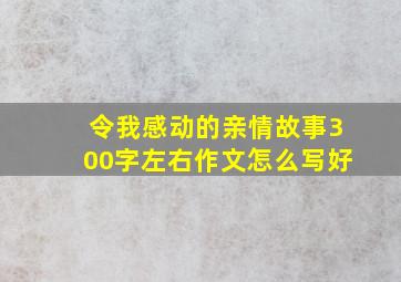 令我感动的亲情故事300字左右作文怎么写好