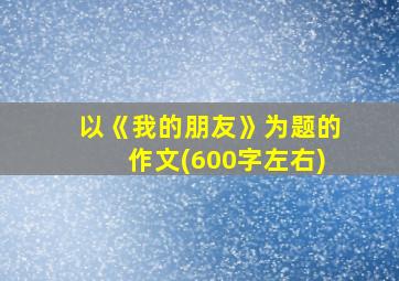 以《我的朋友》为题的作文(600字左右)