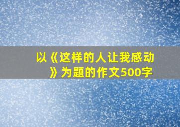 以《这样的人让我感动》为题的作文500字