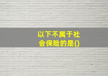 以下不属于社会保险的是()