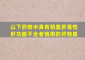 以下药物中具有明显肝毒性肝功能不全者慎用的药物是