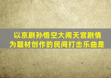 以京剧孙悟空大闹天宫剧情为题材创作的民间打击乐曲是