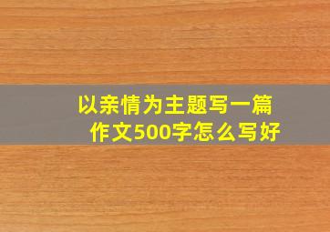 以亲情为主题写一篇作文500字怎么写好