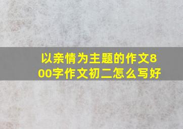 以亲情为主题的作文800字作文初二怎么写好