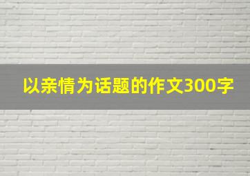 以亲情为话题的作文300字