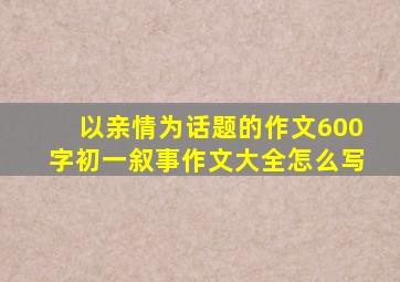 以亲情为话题的作文600字初一叙事作文大全怎么写