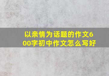 以亲情为话题的作文600字初中作文怎么写好