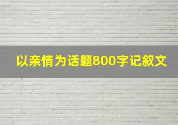 以亲情为话题800字记叙文