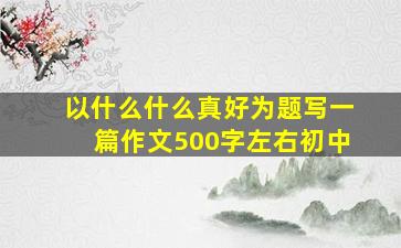 以什么什么真好为题写一篇作文500字左右初中