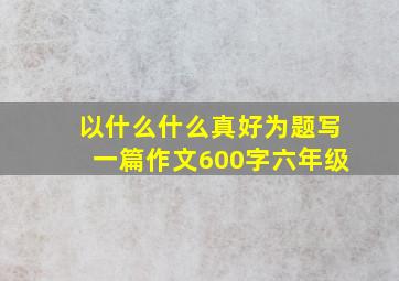 以什么什么真好为题写一篇作文600字六年级