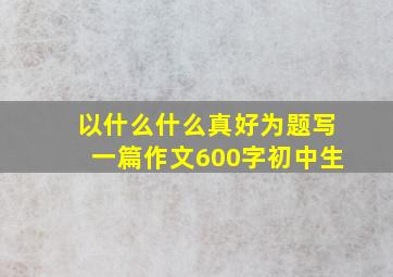 以什么什么真好为题写一篇作文600字初中生