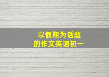 以假期为话题的作文英语初一